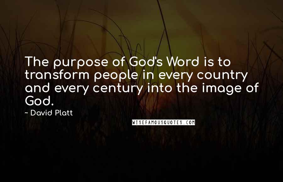 David Platt Quotes: The purpose of God's Word is to transform people in every country and every century into the image of God.
