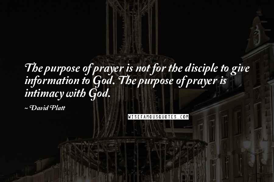 David Platt Quotes: The purpose of prayer is not for the disciple to give information to God. The purpose of prayer is intimacy with God.