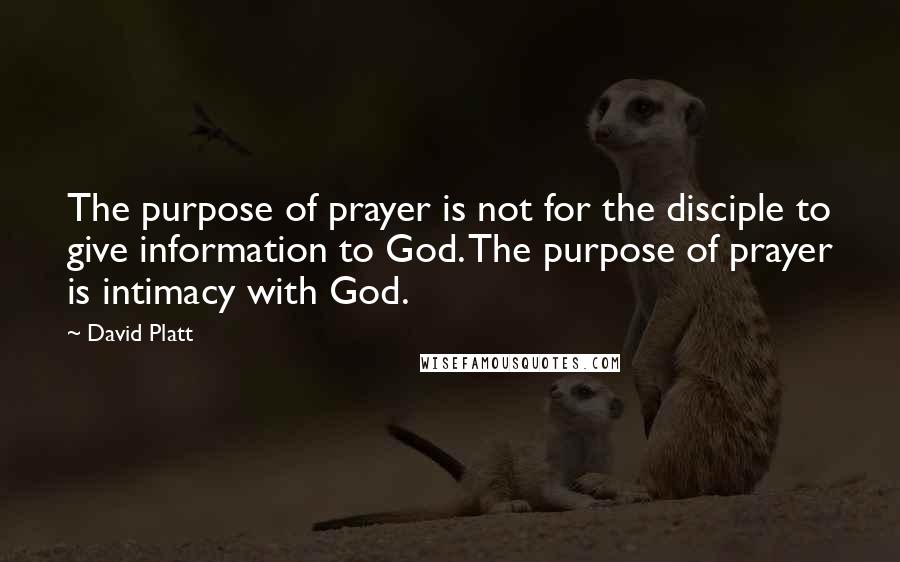 David Platt Quotes: The purpose of prayer is not for the disciple to give information to God. The purpose of prayer is intimacy with God.