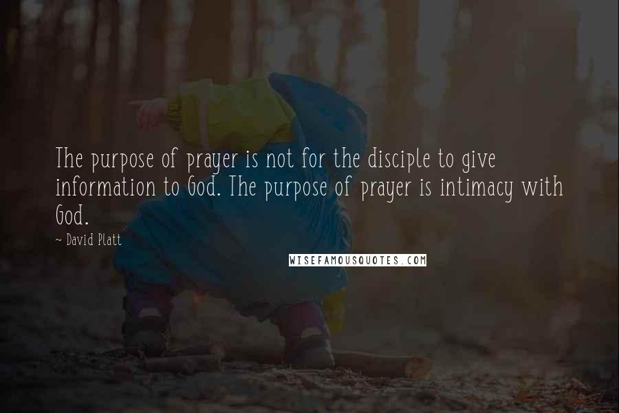 David Platt Quotes: The purpose of prayer is not for the disciple to give information to God. The purpose of prayer is intimacy with God.