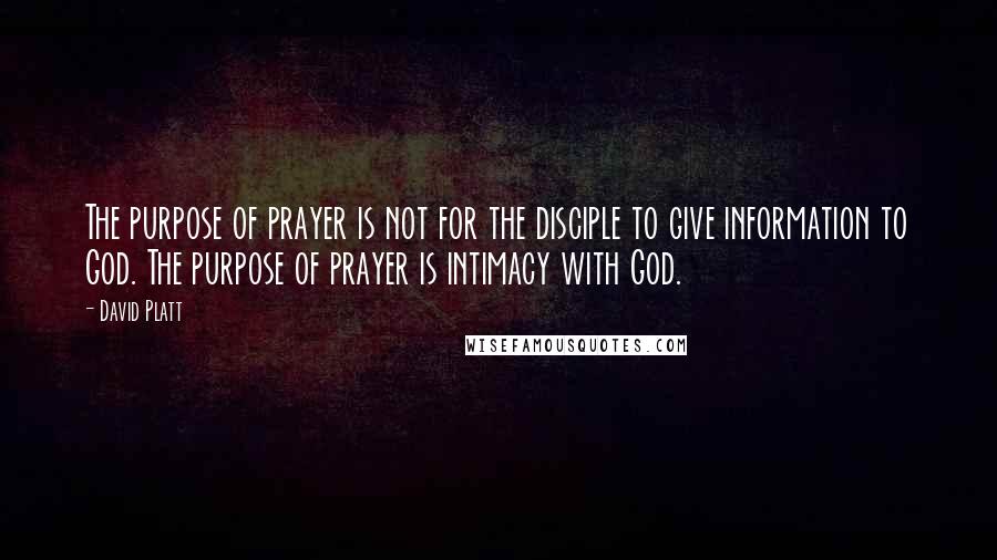 David Platt Quotes: The purpose of prayer is not for the disciple to give information to God. The purpose of prayer is intimacy with God.