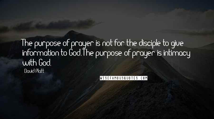 David Platt Quotes: The purpose of prayer is not for the disciple to give information to God. The purpose of prayer is intimacy with God.