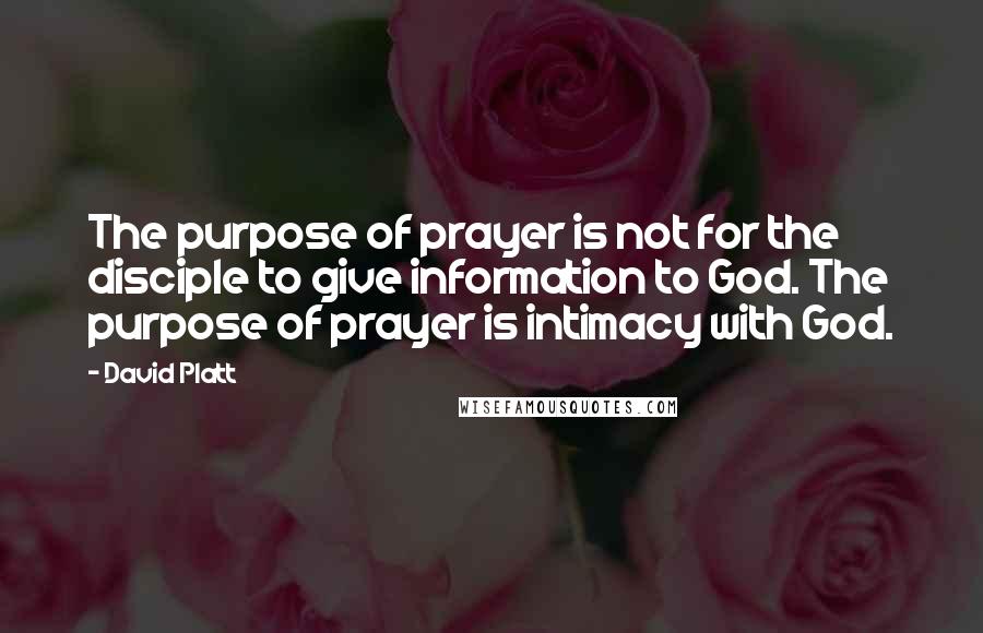 David Platt Quotes: The purpose of prayer is not for the disciple to give information to God. The purpose of prayer is intimacy with God.