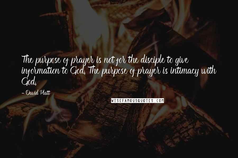 David Platt Quotes: The purpose of prayer is not for the disciple to give information to God. The purpose of prayer is intimacy with God.