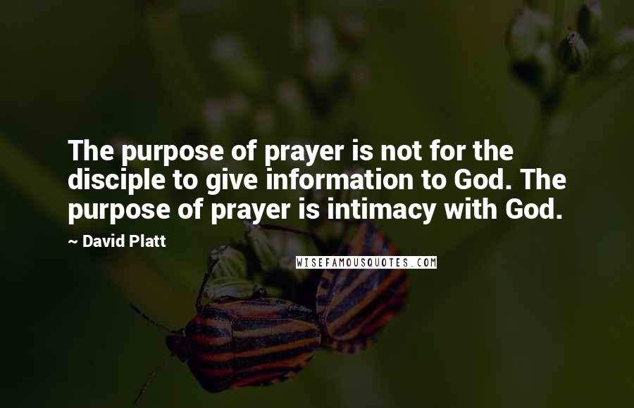 David Platt Quotes: The purpose of prayer is not for the disciple to give information to God. The purpose of prayer is intimacy with God.