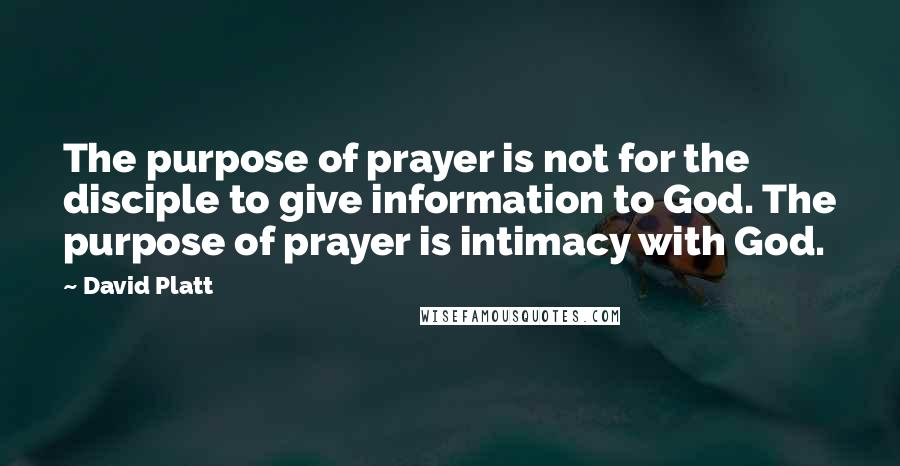 David Platt Quotes: The purpose of prayer is not for the disciple to give information to God. The purpose of prayer is intimacy with God.