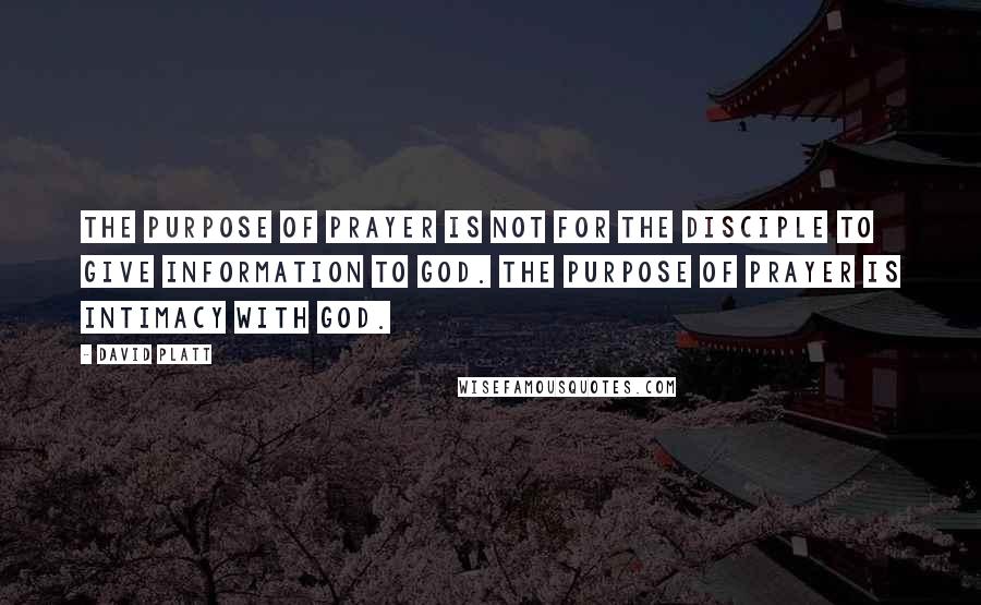 David Platt Quotes: The purpose of prayer is not for the disciple to give information to God. The purpose of prayer is intimacy with God.