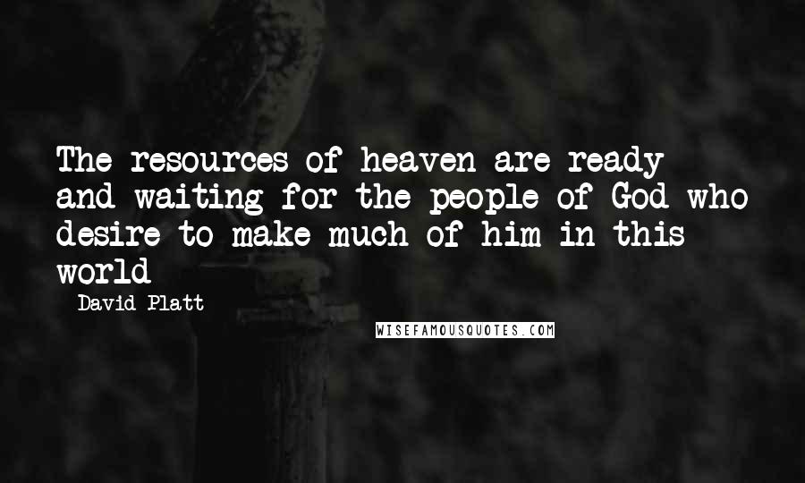 David Platt Quotes: The resources of heaven are ready and waiting for the people of God who desire to make much of him in this world