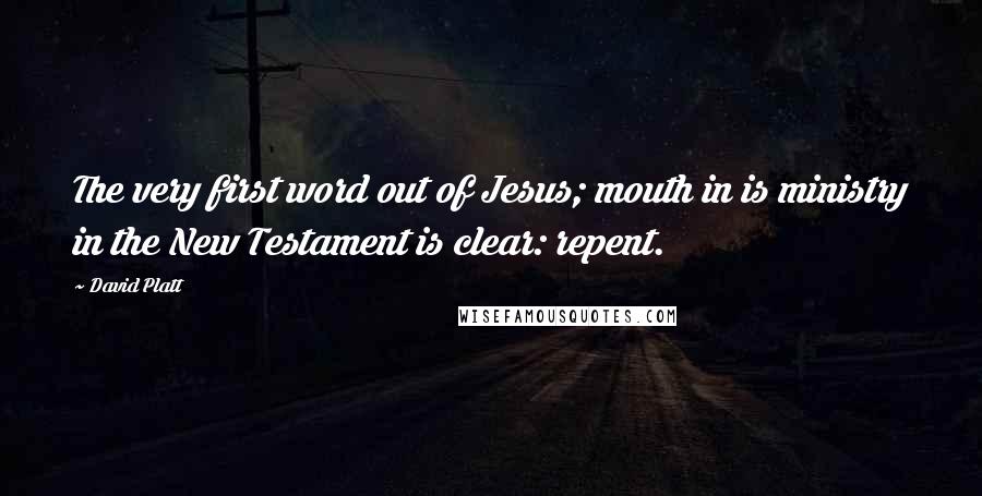 David Platt Quotes: The very first word out of Jesus; mouth in is ministry in the New Testament is clear: repent.