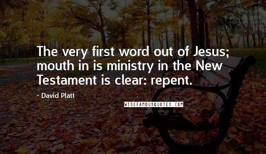 David Platt Quotes: The very first word out of Jesus; mouth in is ministry in the New Testament is clear: repent.