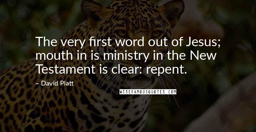 David Platt Quotes: The very first word out of Jesus; mouth in is ministry in the New Testament is clear: repent.