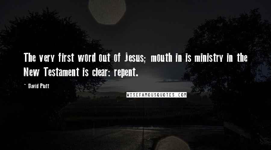 David Platt Quotes: The very first word out of Jesus; mouth in is ministry in the New Testament is clear: repent.