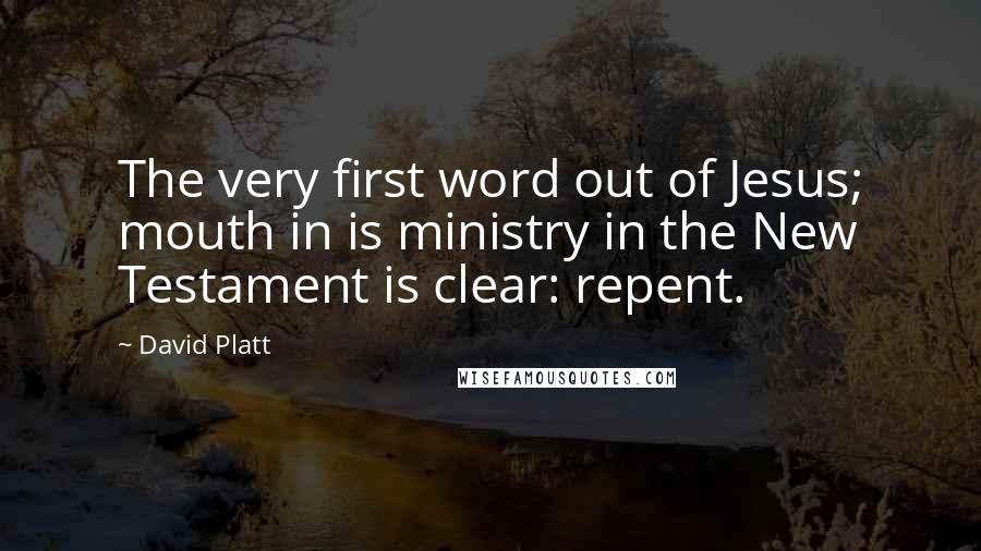 David Platt Quotes: The very first word out of Jesus; mouth in is ministry in the New Testament is clear: repent.