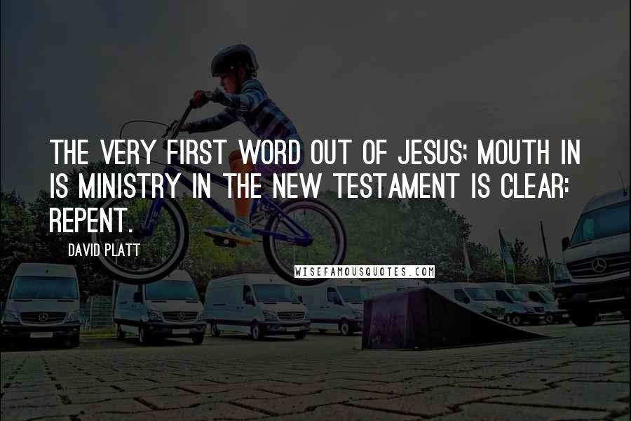 David Platt Quotes: The very first word out of Jesus; mouth in is ministry in the New Testament is clear: repent.