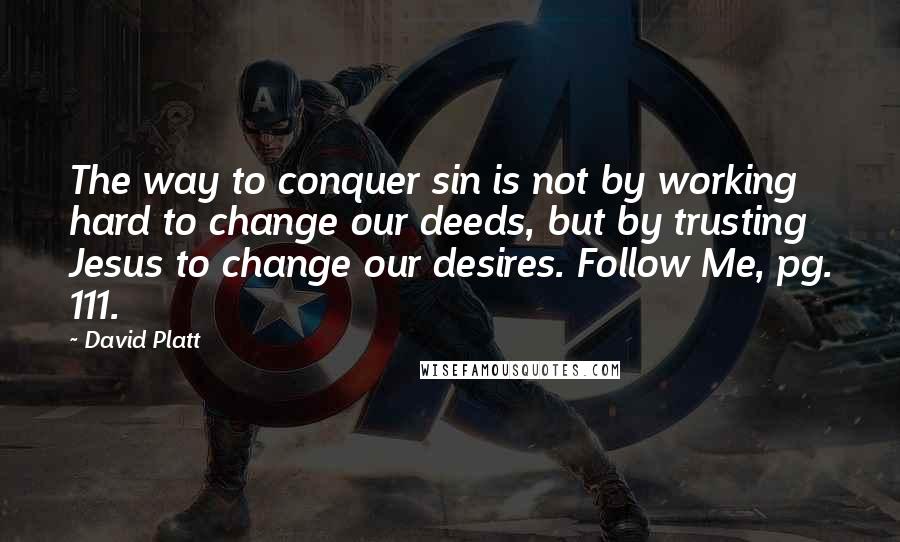 David Platt Quotes: The way to conquer sin is not by working hard to change our deeds, but by trusting Jesus to change our desires. Follow Me, pg. 111.