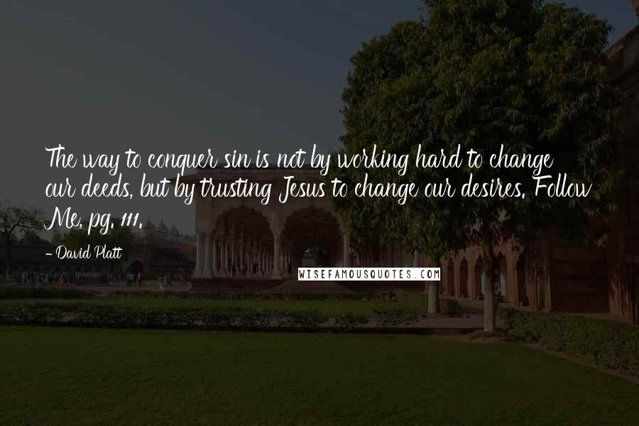 David Platt Quotes: The way to conquer sin is not by working hard to change our deeds, but by trusting Jesus to change our desires. Follow Me, pg. 111.