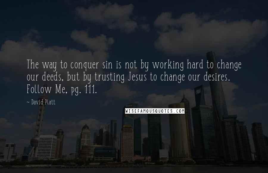 David Platt Quotes: The way to conquer sin is not by working hard to change our deeds, but by trusting Jesus to change our desires. Follow Me, pg. 111.