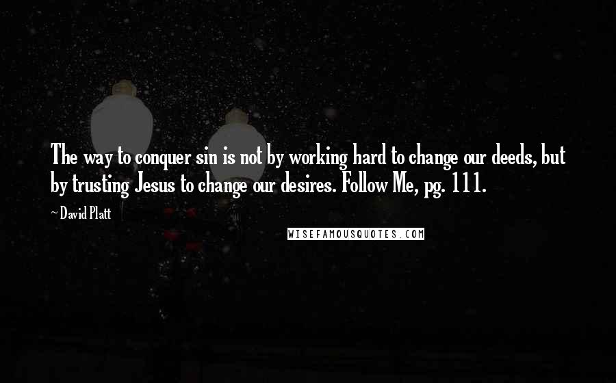 David Platt Quotes: The way to conquer sin is not by working hard to change our deeds, but by trusting Jesus to change our desires. Follow Me, pg. 111.