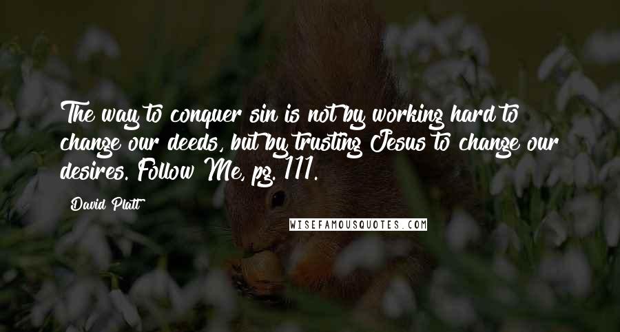 David Platt Quotes: The way to conquer sin is not by working hard to change our deeds, but by trusting Jesus to change our desires. Follow Me, pg. 111.