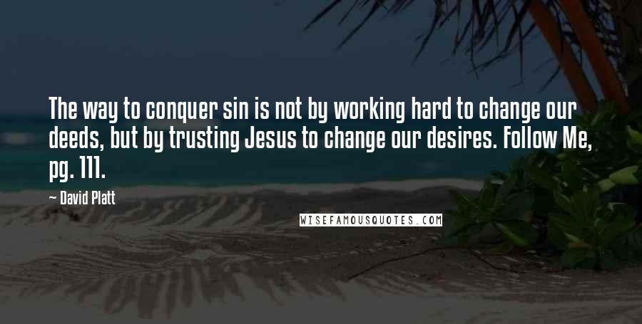 David Platt Quotes: The way to conquer sin is not by working hard to change our deeds, but by trusting Jesus to change our desires. Follow Me, pg. 111.