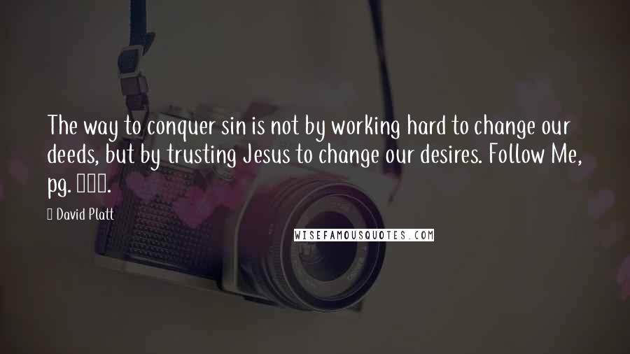 David Platt Quotes: The way to conquer sin is not by working hard to change our deeds, but by trusting Jesus to change our desires. Follow Me, pg. 111.