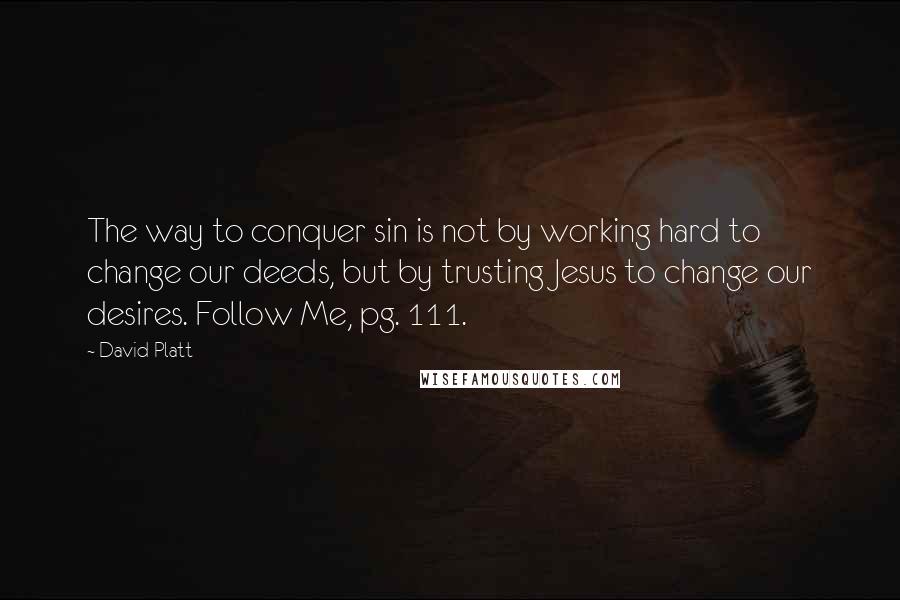 David Platt Quotes: The way to conquer sin is not by working hard to change our deeds, but by trusting Jesus to change our desires. Follow Me, pg. 111.