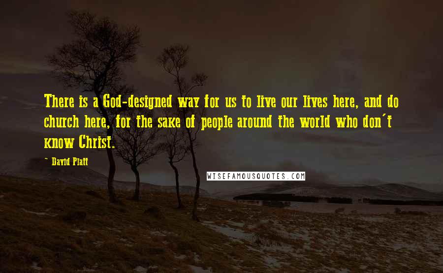 David Platt Quotes: There is a God-designed way for us to live our lives here, and do church here, for the sake of people around the world who don't know Christ.