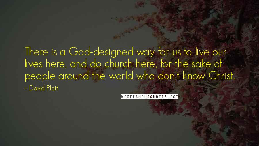 David Platt Quotes: There is a God-designed way for us to live our lives here, and do church here, for the sake of people around the world who don't know Christ.