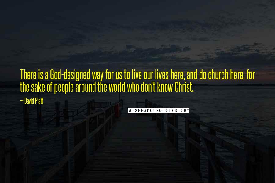 David Platt Quotes: There is a God-designed way for us to live our lives here, and do church here, for the sake of people around the world who don't know Christ.