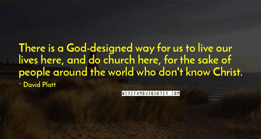 David Platt Quotes: There is a God-designed way for us to live our lives here, and do church here, for the sake of people around the world who don't know Christ.