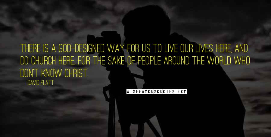 David Platt Quotes: There is a God-designed way for us to live our lives here, and do church here, for the sake of people around the world who don't know Christ.