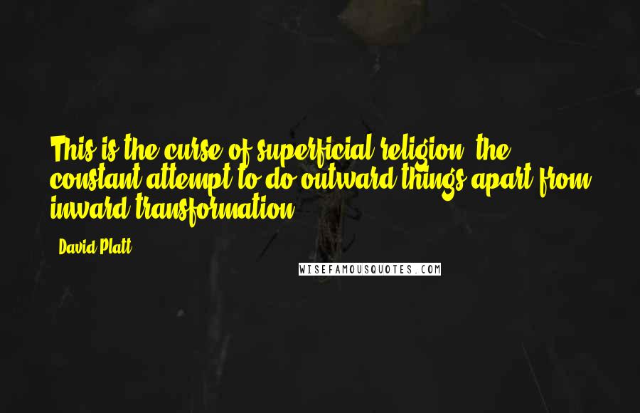 David Platt Quotes: This is the curse of superficial religion: the constant attempt to do outward things apart from inward transformation.