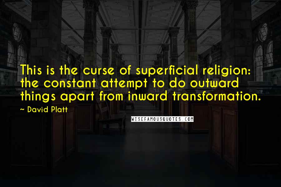 David Platt Quotes: This is the curse of superficial religion: the constant attempt to do outward things apart from inward transformation.