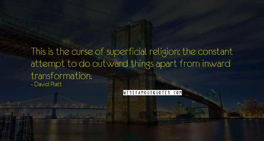 David Platt Quotes: This is the curse of superficial religion: the constant attempt to do outward things apart from inward transformation.