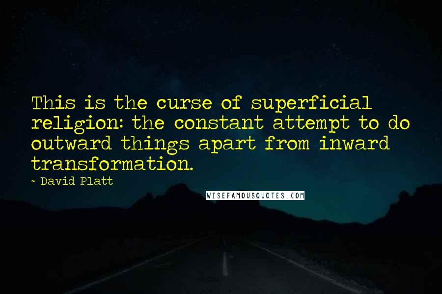 David Platt Quotes: This is the curse of superficial religion: the constant attempt to do outward things apart from inward transformation.