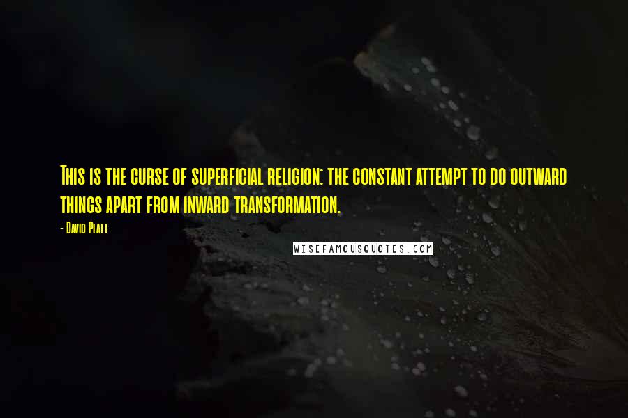 David Platt Quotes: This is the curse of superficial religion: the constant attempt to do outward things apart from inward transformation.