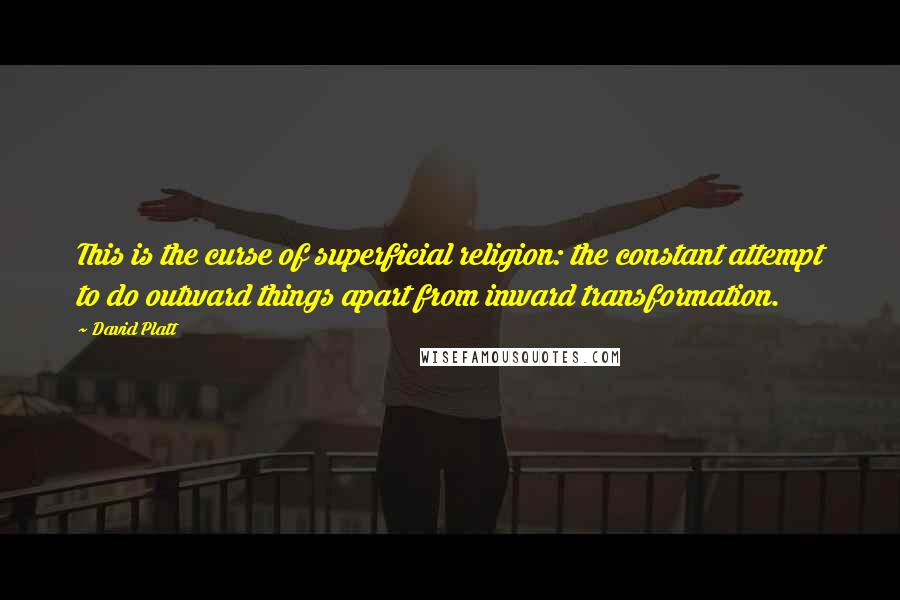 David Platt Quotes: This is the curse of superficial religion: the constant attempt to do outward things apart from inward transformation.