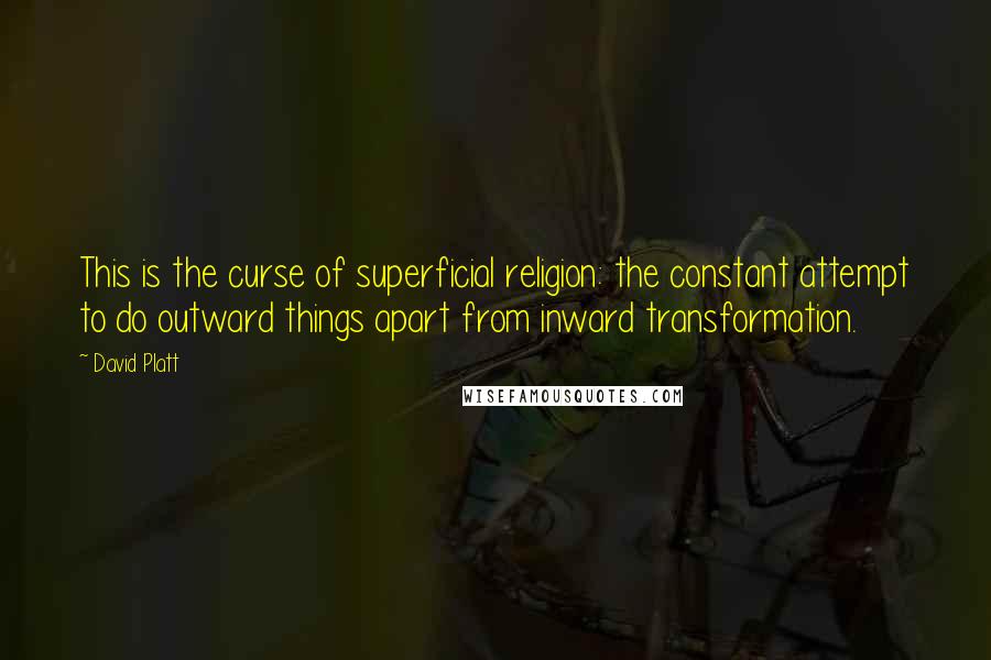 David Platt Quotes: This is the curse of superficial religion: the constant attempt to do outward things apart from inward transformation.