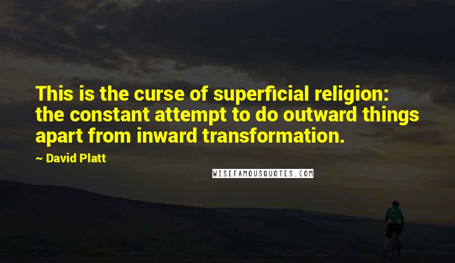 David Platt Quotes: This is the curse of superficial religion: the constant attempt to do outward things apart from inward transformation.