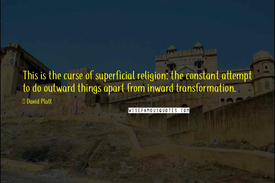 David Platt Quotes: This is the curse of superficial religion: the constant attempt to do outward things apart from inward transformation.