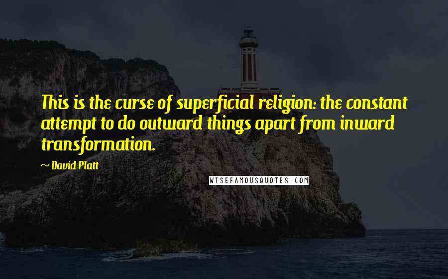 David Platt Quotes: This is the curse of superficial religion: the constant attempt to do outward things apart from inward transformation.