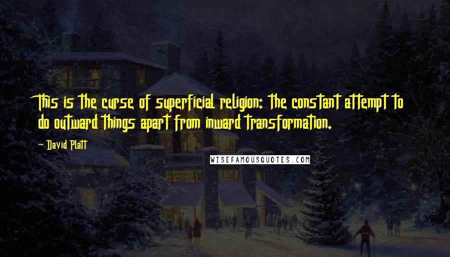 David Platt Quotes: This is the curse of superficial religion: the constant attempt to do outward things apart from inward transformation.