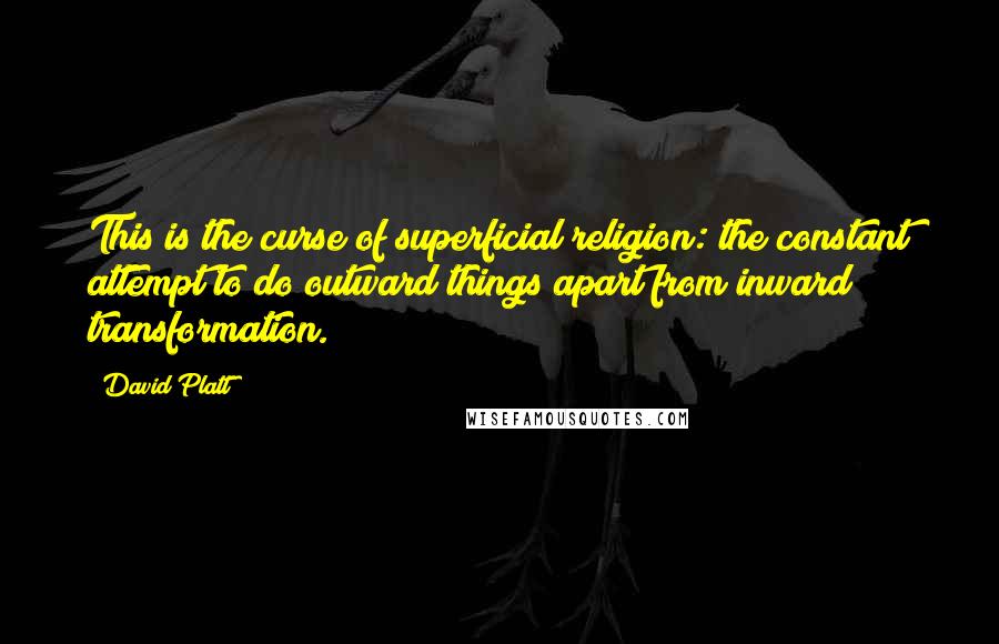 David Platt Quotes: This is the curse of superficial religion: the constant attempt to do outward things apart from inward transformation.