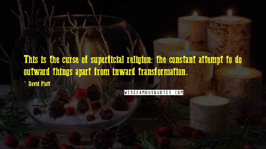 David Platt Quotes: This is the curse of superficial religion: the constant attempt to do outward things apart from inward transformation.