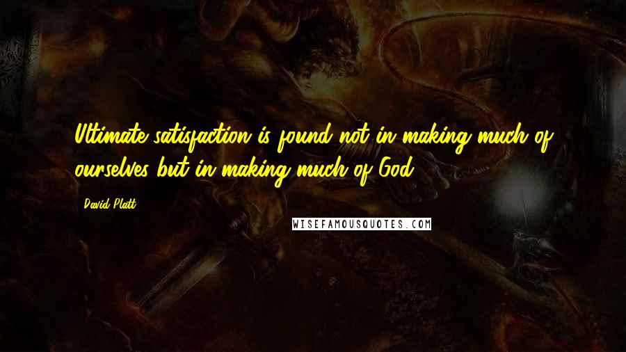 David Platt Quotes: Ultimate satisfaction is found not in making much of ourselves but in making much of God