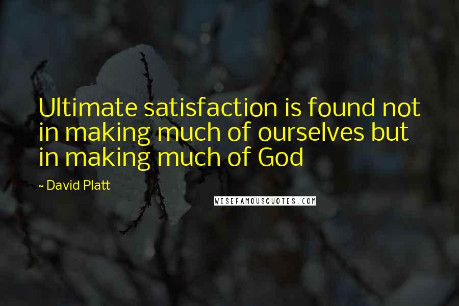 David Platt Quotes: Ultimate satisfaction is found not in making much of ourselves but in making much of God