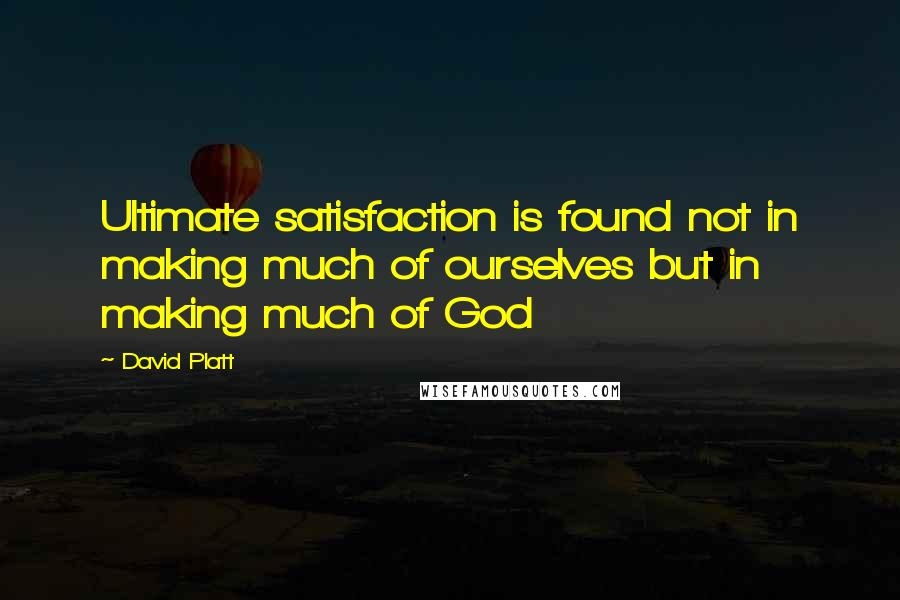 David Platt Quotes: Ultimate satisfaction is found not in making much of ourselves but in making much of God