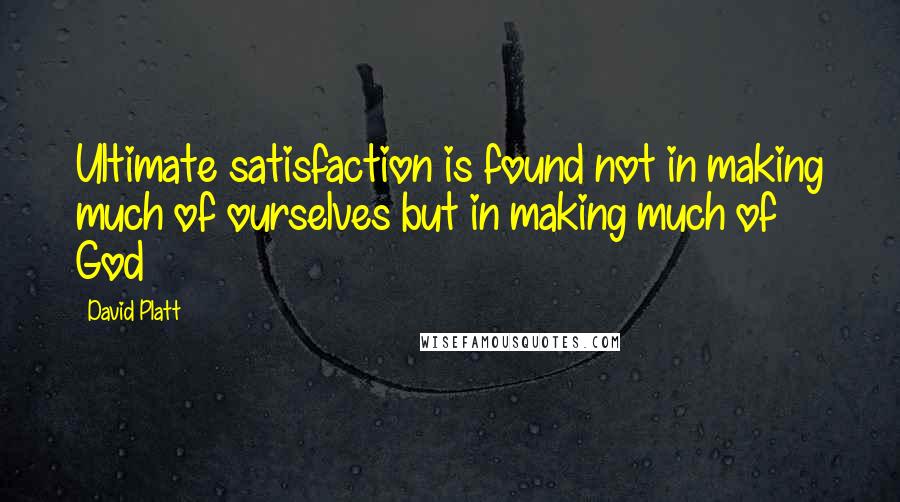 David Platt Quotes: Ultimate satisfaction is found not in making much of ourselves but in making much of God