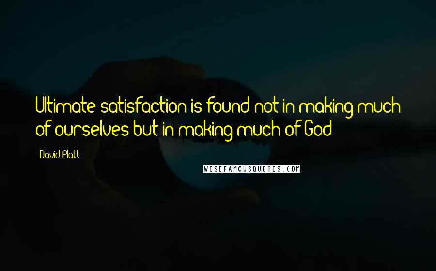 David Platt Quotes: Ultimate satisfaction is found not in making much of ourselves but in making much of God