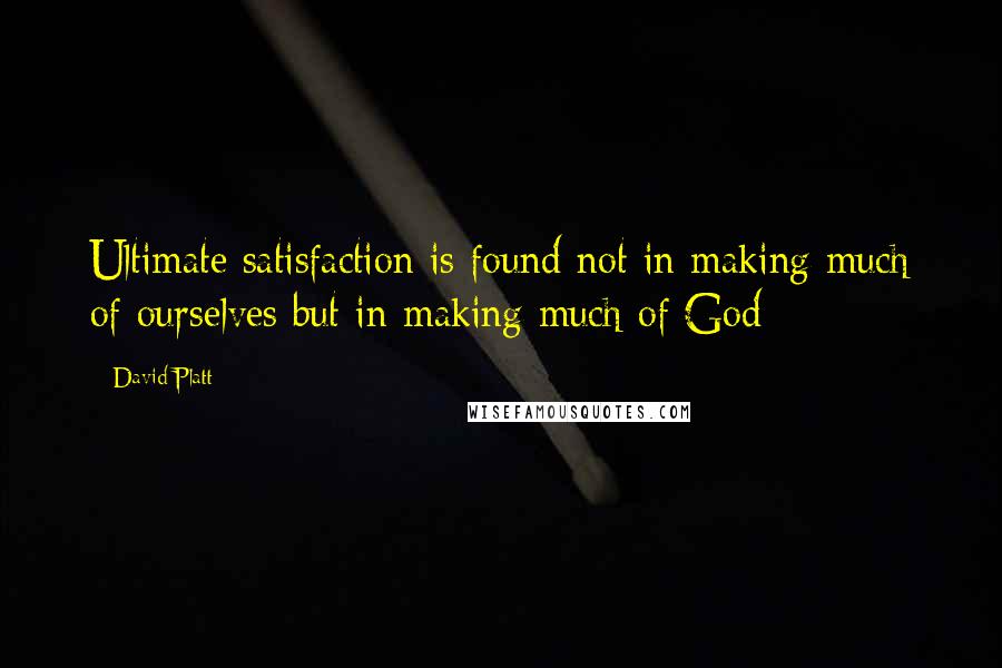 David Platt Quotes: Ultimate satisfaction is found not in making much of ourselves but in making much of God